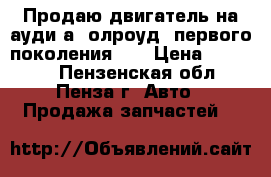 Продаю двигатель на ауди а6 олроуд (первого поколения )  › Цена ­ 18 000 - Пензенская обл., Пенза г. Авто » Продажа запчастей   